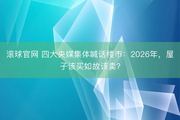 滚球官网 四大央媒集体喊话楼市：2026年，屋子该买如故该卖？