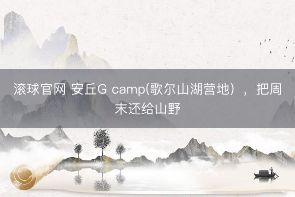 滚球官网 安丘G camp(歌尔山湖营地），把周末还给山野
