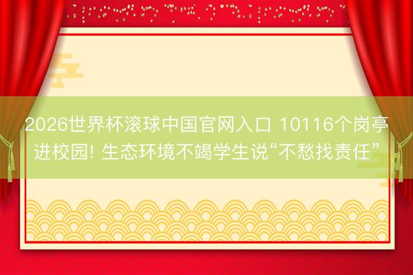 2026世界杯滚球中国官网入口 10116个岗亭进校园! 生态环境不竭学生说“不愁找责任”