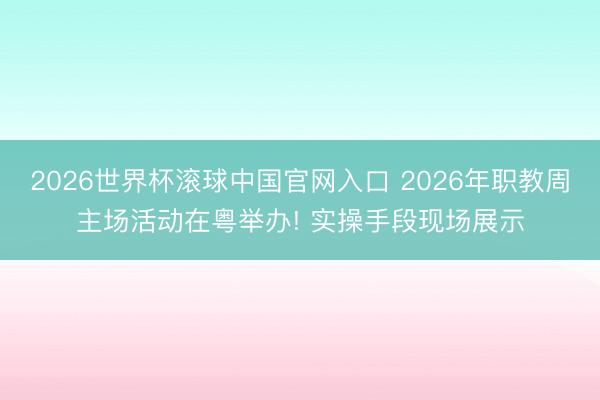 2026世界杯滚球中国官网入口 2026年职教周主场活动在粤举办! 实操手段现场展示