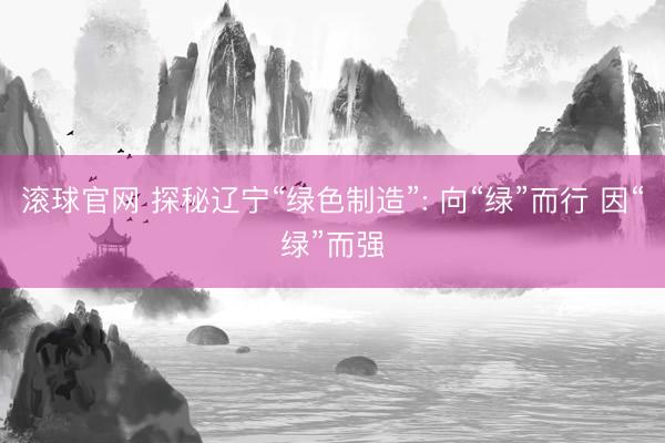 滚球官网 探秘辽宁“绿色制造”: 向“绿”而行 因“绿”而强