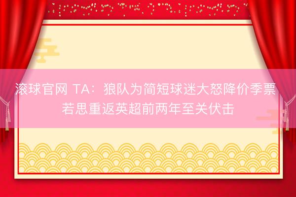 滚球官网 TA：狼队为简短球迷大怒降价季票 若思重返英超前两年至关伏击