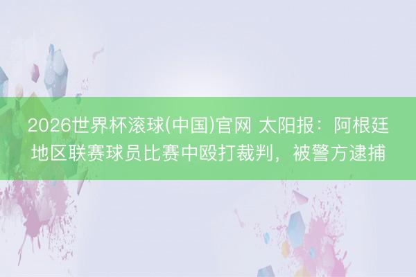 2026世界杯滚球(中国)官网 太阳报：阿根廷地区联赛球员比赛中殴打裁判，被警方逮捕