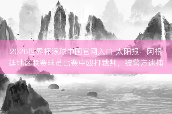 2026世界杯滚球中国官网入口 太阳报：阿根廷地区联赛球员比赛中殴打裁判，被警方逮捕