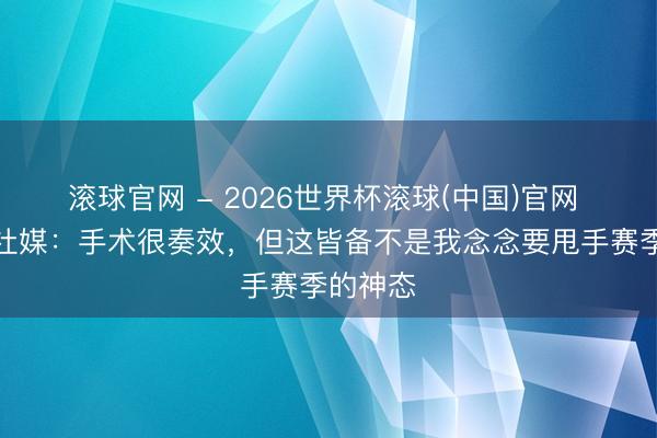 滚球官网 - 2026世界杯滚球(中国)官网 奥多伊社媒：手术很奏效，但这皆备不是我念念要甩手赛季的神态