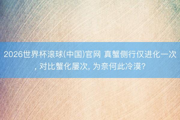 2026世界杯滚球(中国)官网 真蟹侧行仅进化一次， 对比蟹化屡次， 为奈何此冷漠?