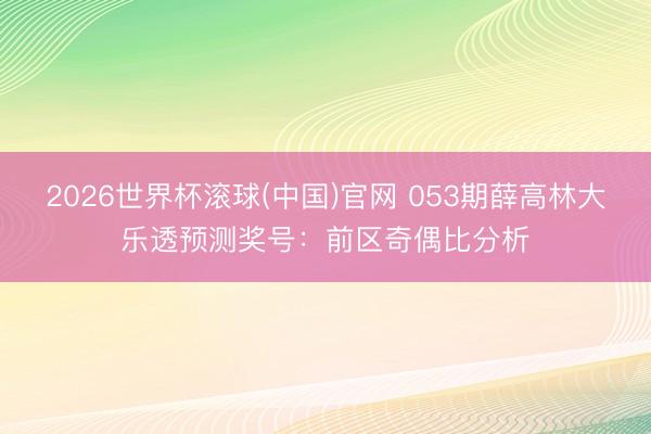 2026世界杯滚球(中国)官网 053期薛高林大乐透预测奖号：前区奇偶比分析