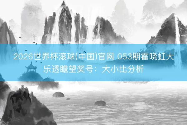 2026世界杯滚球(中国)官网 053期霍晓虹大乐透瞻望奖号：大小比分析