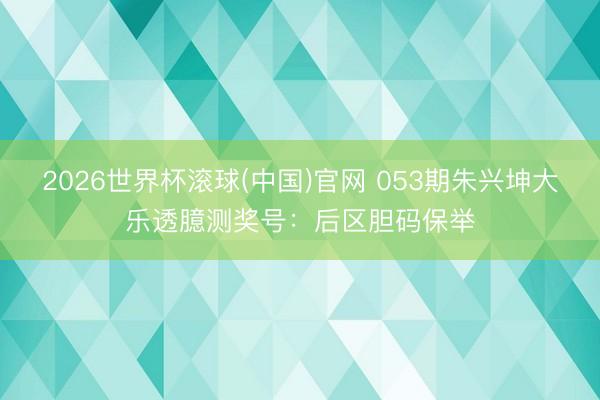 2026世界杯滚球(中国)官网 053期朱兴坤大乐透臆测奖号：后区胆码保举
