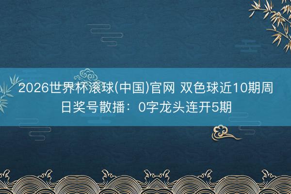 2026世界杯滚球(中国)官网 双色球近10期周日奖号散播：0字龙头连开5期