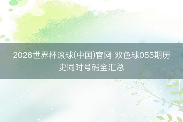 2026世界杯滚球(中国)官网 双色球055期历史同时号码全汇总