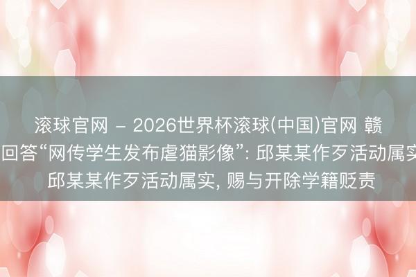 滚球官网 - 2026世界杯滚球(中国)官网 赣南师范大学科技学院回答“网传学生发布虐猫影像”: 邱某某作歹活动属实， 赐与开除学籍贬责