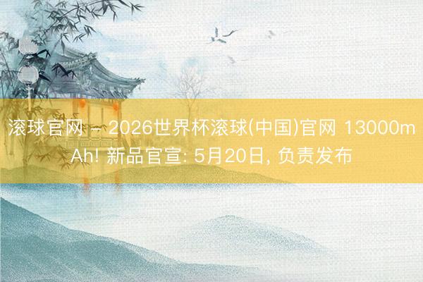 滚球官网 - 2026世界杯滚球(中国)官网 13000mAh! 新品官宣: 5月20日， 负责发布