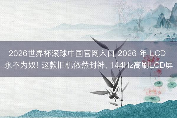 2026世界杯滚球中国官网入口 2026 年 LCD 永不为奴! 这款旧机依然封神， 144Hz高刷LCD屏