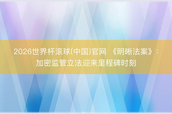 2026世界杯滚球(中国)官网 《明晰法案》：加密监管立法迎来里程碑时刻