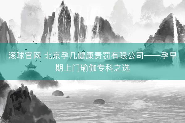 滚球官网 北京孕几健康责罚有限公司——孕早期上门瑜伽专科之选