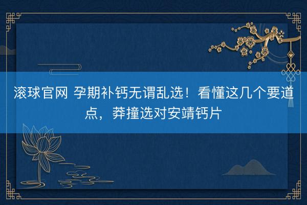 滚球官网 孕期补钙无谓乱选！看懂这几个要道点，莽撞选对安靖钙片