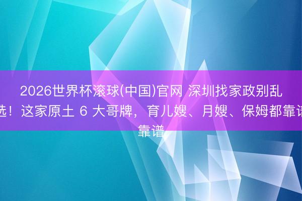 2026世界杯滚球(中国)官网 深圳找家政别乱选！这家原土 6 大哥牌，育儿嫂、月嫂、保姆都靠谱
