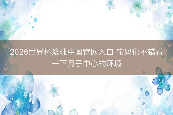 2026世界杯滚球中国官网入口 宝妈们不错看一下月子中心的环境