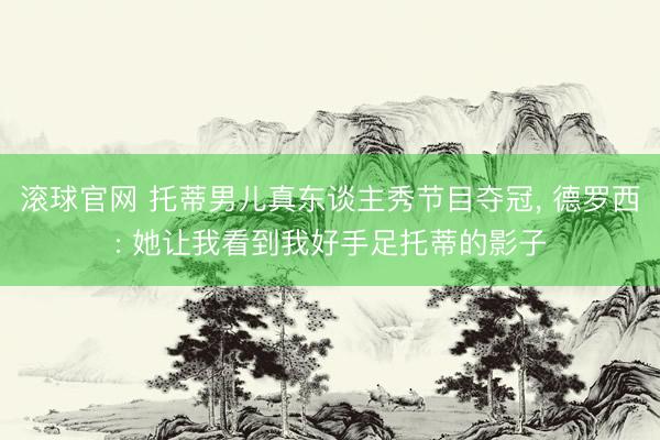 滚球官网 托蒂男儿真东谈主秀节目夺冠， 德罗西: 她让我看到我好手足托蒂的影子