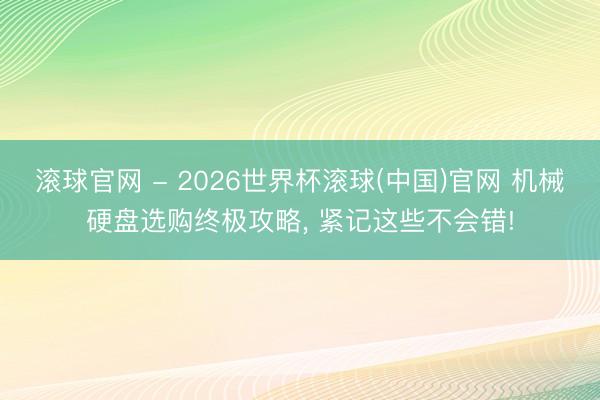 滚球官网 - 2026世界杯滚球(中国)官网 机械硬盘选购终极攻略， 紧记这些不会错!