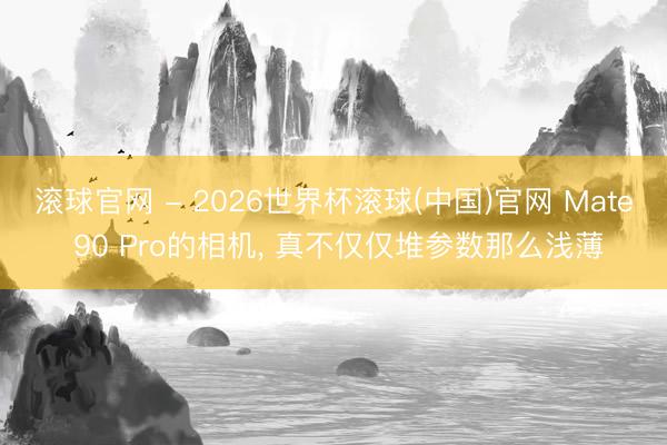 滚球官网 - 2026世界杯滚球(中国)官网 Mate 90 Pro的相机， 真不仅仅堆参数那么浅薄