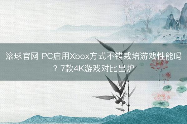 滚球官网 PC启用Xbox方式不错栽培游戏性能吗? 7款4K游戏对比出炉
