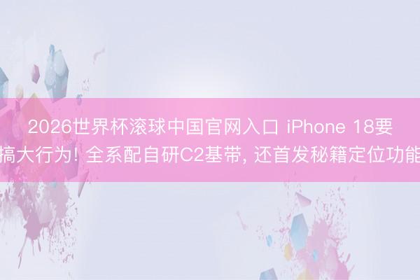 2026世界杯滚球中国官网入口 iPhone 18要搞大行为! 全系配自研C2基带， 还首发秘籍定位功能