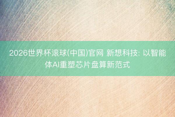 2026世界杯滚球(中国)官网 新想科技: 以智能体AI重塑芯片盘算新范式