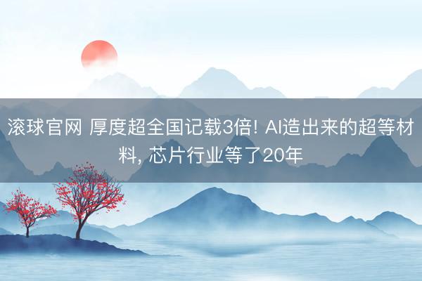 滚球官网 厚度超全国记载3倍! AI造出来的超等材料， 芯片行业等了20年