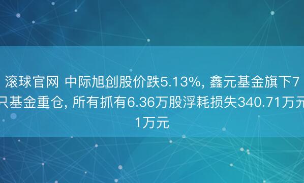 滚球官网 中际旭创股价跌5.13%， 鑫元基金旗下7只基金重仓， 所有抓有6.36万股浮耗损失340.71万元