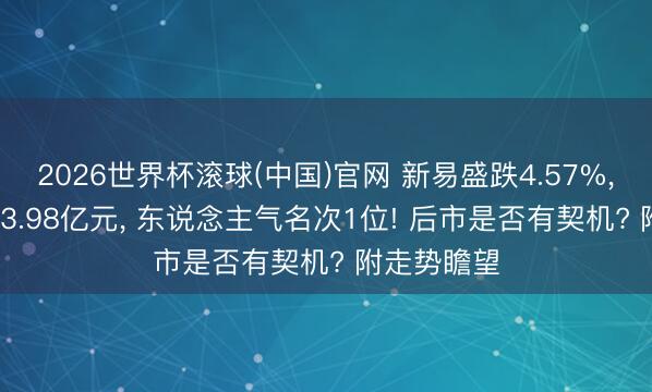 2026世界杯滚球(中国)官网 新易盛跌4.57%， 成交额193.98亿元， 东说念主气名次1位! 后市是否有契机? 附走势瞻望