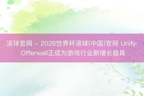 滚球官网 - 2026世界杯滚球(中国)官网 Unity: Offerwall正成为游戏行业新增长器具