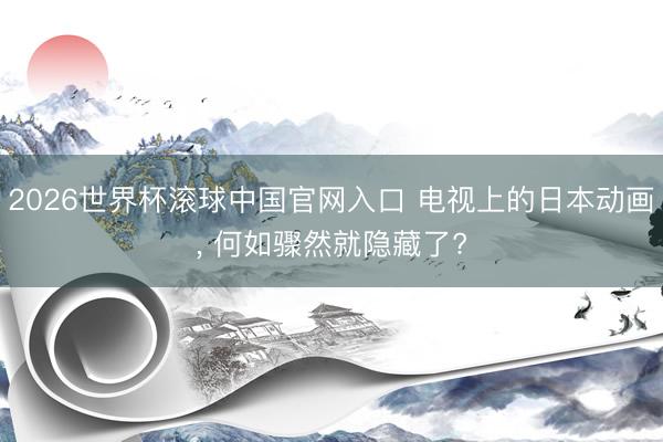2026世界杯滚球中国官网入口 电视上的日本动画， 何如骤然就隐藏了?