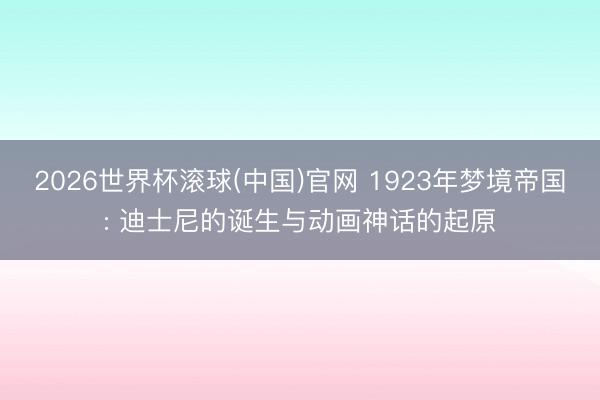 2026世界杯滚球(中国)官网 1923年梦境帝国: 迪士尼的诞生与动画神话的起原