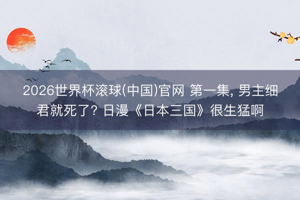 2026世界杯滚球(中国)官网 第一集， 男主细君就死了? 日漫《日本三国》很生猛啊