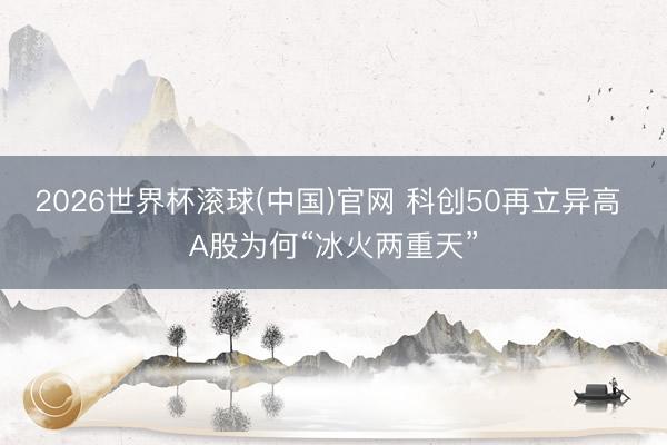2026世界杯滚球(中国)官网 科创50再立异高 A股为何“冰火两重天”