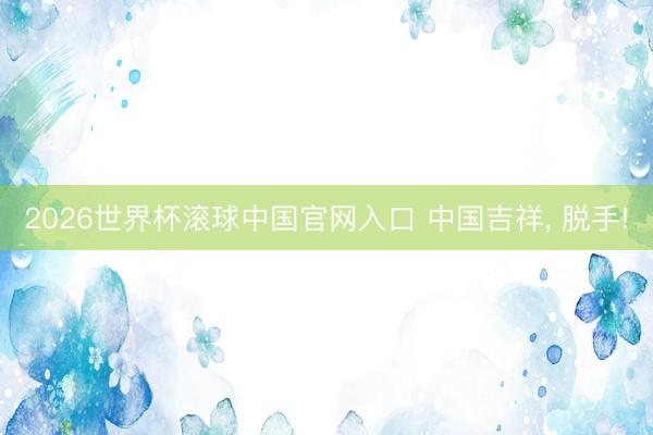 2026世界杯滚球中国官网入口 中国吉祥， 脱手!