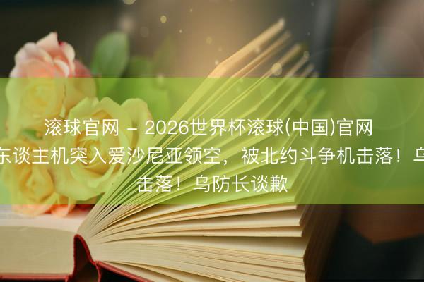 滚球官网 - 2026世界杯滚球(中国)官网 乌克兰无东谈主机突入爱沙尼亚领空，被北约斗争机击落！乌防长谈歉