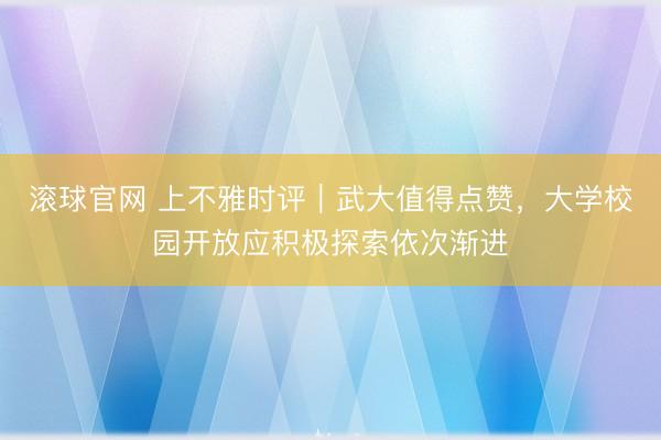 滚球官网 上不雅时评｜武大值得点赞，大学校园开放应积极探索依次渐进