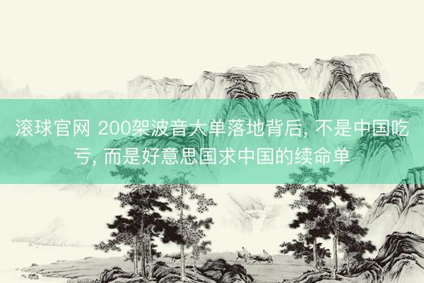 滚球官网 200架波音大单落地背后， 不是中国吃亏， 而是好意思国求中国的续命单