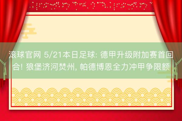 滚球官网 5/21本日足球: 德甲升级附加赛首回合! 狼堡济河焚州， 帕德博恩全力冲甲争限额