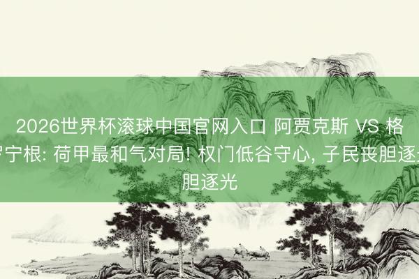 2026世界杯滚球中国官网入口 阿贾克斯 VS 格罗宁根: 荷甲最和气对局! 权门低谷守心， 子民丧胆逐光