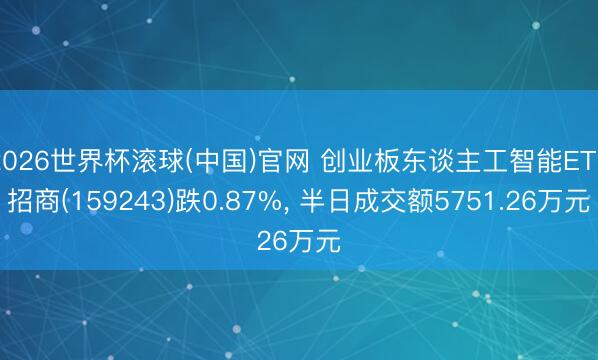 2026世界杯滚球(中国)官网 创业板东谈主工智能ETF招商(159243)跌0.87%， 半日成交额5751.26万元
