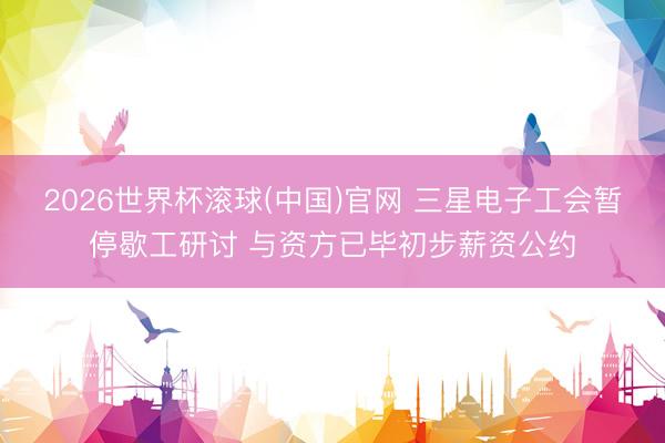 2026世界杯滚球(中国)官网 三星电子工会暂停歇工研讨 与资方已毕初步薪资公约