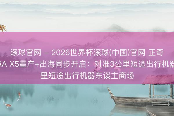 滚球官网 - 2026世界杯滚球(中国)官网 正奇将来QUORRA X5量产+出海同步开启：对准3公里短途出行机器东谈主商场