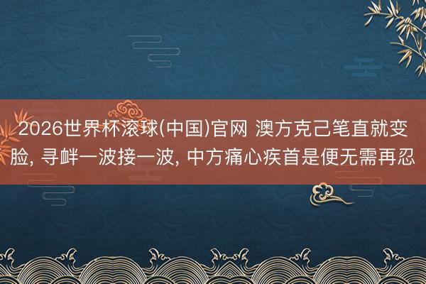 2026世界杯滚球(中国)官网 澳方克己笔直就变脸， 寻衅一波接一波， 中方痛心疾首是便无需再忍