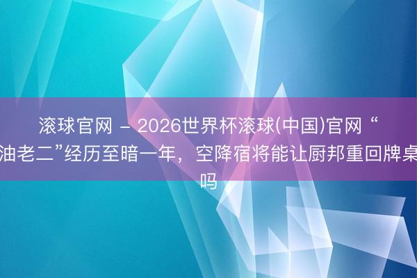 滚球官网 - 2026世界杯滚球(中国)官网 “酱油老二”经历至暗一年，空降宿将能让厨邦重回牌桌吗