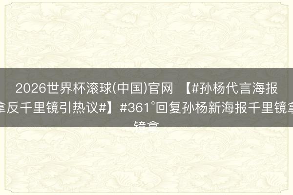 2026世界杯滚球(中国)官网 【#孙杨代言海报拿反千里镜引热议#】#361°回复孙杨新海报千里镜拿