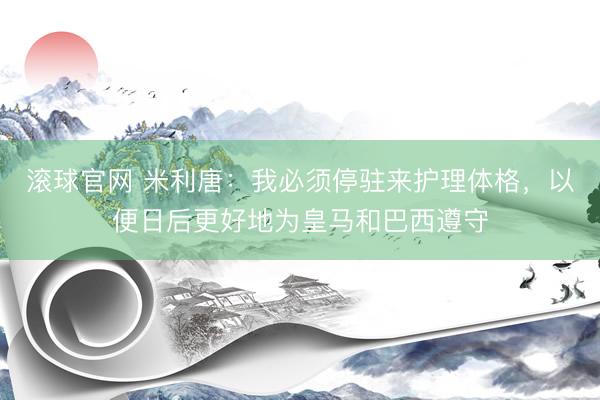 滚球官网 米利唐：我必须停驻来护理体格，以便日后更好地为皇马和巴西遵守